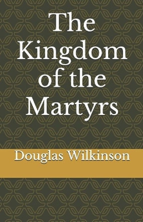 The Kingdom of the Martyrs by Douglas Wilkinson 9798673627075