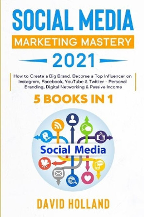 Social Media Marketing Mastery 2021: 5 BOOKS IN 1. How to Create a Big Brand. Become a Top Influencer on Instagram, Facebook, YouTube & Twitter - Personal Branding, Digital Networking & Passive Income by David Holland 9798675521722