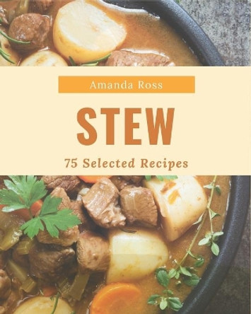 75 Selected Stew Recipes: Make Cooking at Home Easier with Stew Cookbook! by Amanda Ross 9798677753664