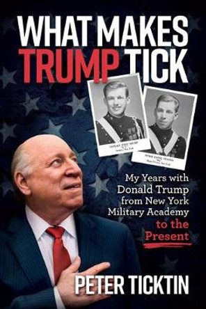 What Makes Trump Tick: My Years with Donald Trump from New York Military Academy to the Present by Peter Ticktin