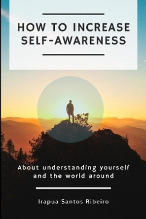 How to increase self-awareness: About understanding yourself and the world around by Irapua Santos Ribeiro 9798713151140