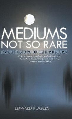 Mediums Not So Rare: Psychic Gifts of the Mediums by Edward Rogers 9781504352369