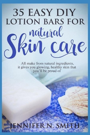 Lotion Bars: 35 Easy DIY Lotion Bars for Natural Skin Care: All Make From Natural Ingredients, It Gives You Glowing, Healthy Skin That You'll Be Proud Of by Jennifer N Smith 9798715496041