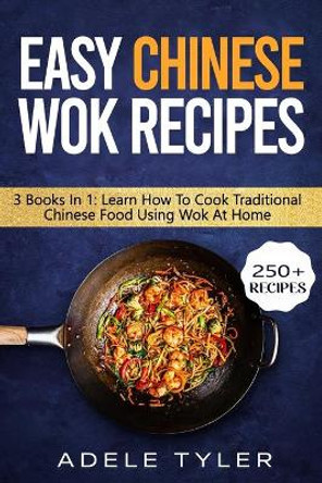 Easy Chinese Wok Recipes: 3 Books In 1: Learn How To Cook Traditional Chinese Food Using Wok At Home by Adele Tyler 9798701274042