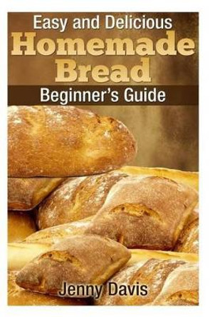 Easy and Delicious Homemade Bread: Beginner's Guide by Project Manager Innovation Policy and Research Jenny Davis 9781495940057