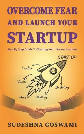 Overcome fear and launch your startup: The step by step guide to conquer your fear and starting your dream business by Sudeshna Goswami Mandal 9798706501235