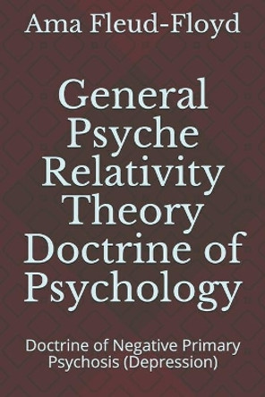 General Psyche Relativity Theory Doctrine of Psychology: Doctrine of Negative Primary Psychosis (Depression) by Ama Fleud-Floyd 9798573317021