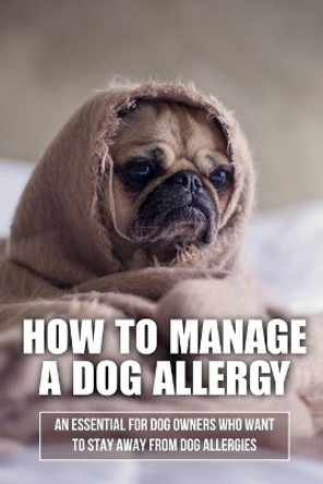 How To Manage A Dog Allergy: An Essential For Dog Owners Who Want To Stay Away From Dog Allergies: How To Stop Being Allergic To Dogs by Jerry Mayrose 9798546834166