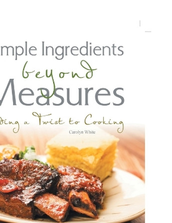 Simple Ingredients beyond Measures: Adding a Twist to Cooking by Carolyn White 9781456840266