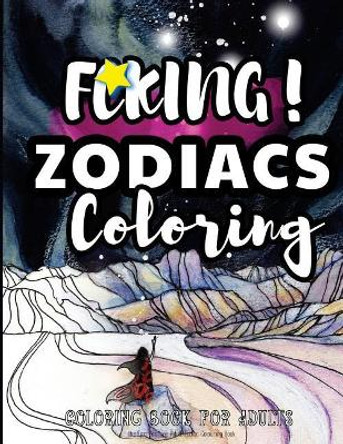 Fcking! Zodiacs Coloring: the Epic Profane Adult Zodiac Colouring Book: Swear Word finds Sweary Fun Way - Swearword for Stress Relief by Swearing Coloring Book 9781544611235