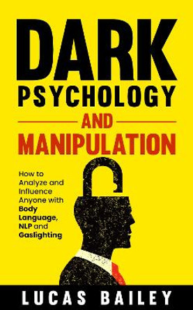 Dark Psychology and Manipulation: How to Analyze and Influence Anyone with Body Language, NLP, and Gaslighting by Lucas Bailey 9781739669034