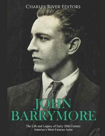John Barrymore: The Life and Legacy of Early 20th Century America's Most Famous Actor by Charles River Editors 9781713309970