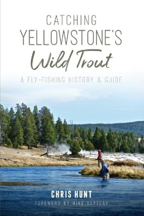 Catching Yellowstone's Wild Trout: A Fly-Fishing History & Guide by Chris Hunt 9781625858269