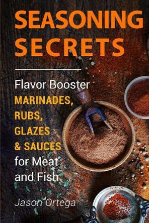 Seasoning Secrets: Flavor Booster Marinades, Rubs, Glazes & Sauces for Meat and Fish by Jason Ortega 9781541125346