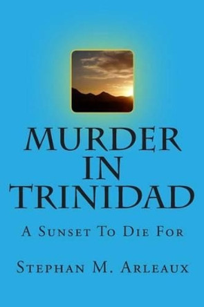 Murder In Trinidad: A Sunset To Die For by Stephan M Arleaux 9781505485356