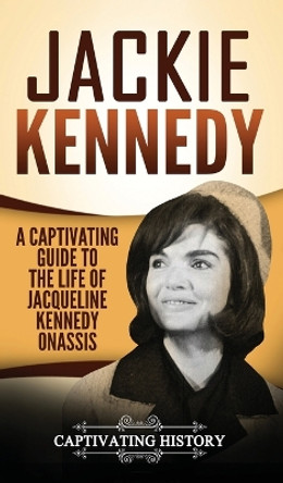 Jackie Kennedy: A Captivating Guide to the Life of Jacqueline Kennedy Onassis by Captivating History 9781647485597