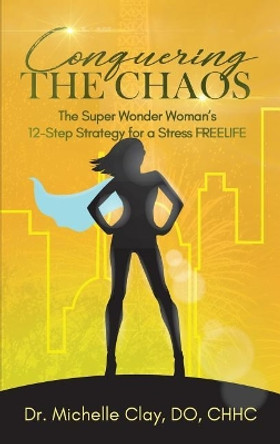 Conquering the Chaos: The Super Wonder Woman's 12-Step Strategy for a Stress Freelife by Dr Michelle Clay 9781948400879