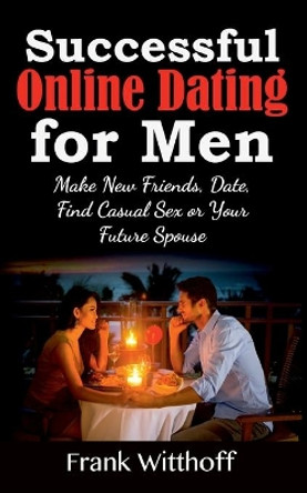 Successful Online Dating for Men: Make New Friends, Date, Find Casual Sex or Your Future Spouse by Frank Witthoff 9783753422503