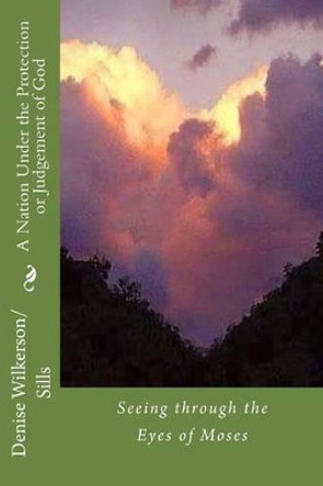 A Nation Under the Protection or Judgement of God: Seeing through the Eyes of Moses by Denise R Wilkerson/Sills 9781540691972