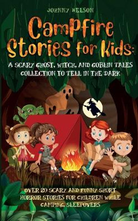 Campfire Stories for Kids: Over 20 Scary and Funny Short Horror Stories for Children While Camping or for Sleepovers by Johnny Nelson 9781989971079