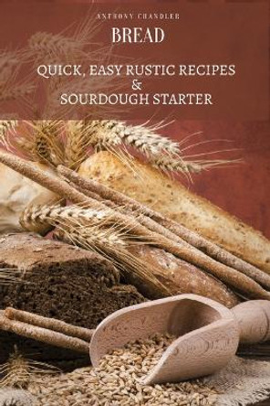 Bread: Quick, Easy Rustic Recipes & Sourdough Starter by Anthony Chandler 9781803619279