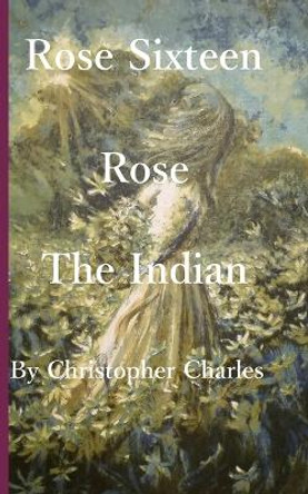 Rose Sixteen: Rose, the Indian by Christopher Charles 9781950901500