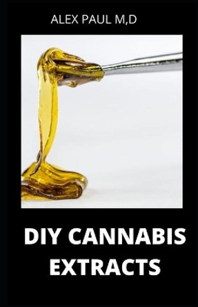 DIY Cannabis Extracts: Make Your Own Marijuana Extracts With This Simple and Easy Guide: (Cannabis Oil, Dabs, Hash, Cannabutter, and Edibles) by Alex Paul M D 9798690960834