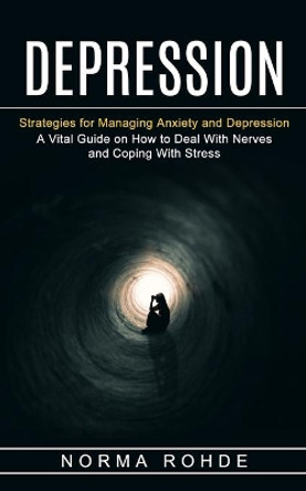 Depression: Strategies for Managing Anxiety and Depression (A Vital Guide on How to Deal With Nerves and Coping With Stress) by Norma Rohde 9781774853481