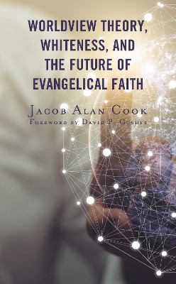 Worldview Theory, Whiteness, and the Future of Evangelical Faith by Jacob Alan Cook 9781978708198