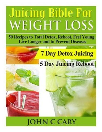 Juicing Bible For Weight Loss: 50 Recipes to Total Detox, Reboot, Feel Young, Live Longer and to Prevent Diseases by John C Cary 9781495942426