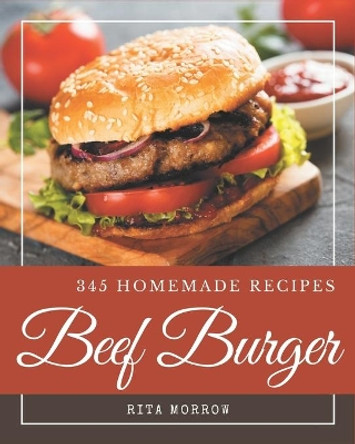 345 Homemade Beef Burger Recipes: I Love Beef Burger Cookbook! by Rita Morrow 9798695502374