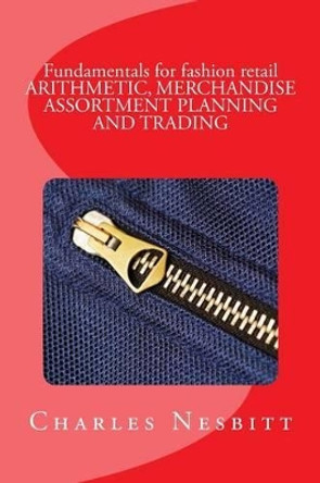 Fundamentals for fashion retail ARITHMETIC, MERCHANDISE ASSORTMENT PLANNING AND TRADING by Charles Nesbitt 9781522816683
