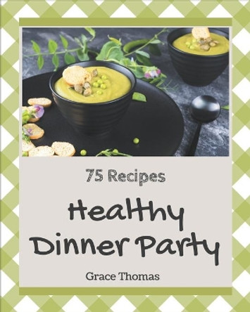 75 Healthy Dinner Party Recipes: A Healthy Dinner Party Cookbook You Will Love by Grace Thomas 9798580064802