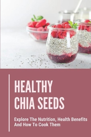 Healthy Chia Seeds: Explore The Nutrition, Health Benefits And How To Cook Them: Chia Seeds Journey by Lala Musumeci 9798530550003