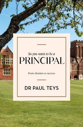 So You Want To Be A Principal: From Ideation to Success by Paul Teys 9781922607249