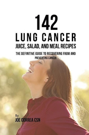 142 Lung Cancer Juice, Salad, and Meal Recipes: The Definitive Guide to Recovering from and Preventing Cancer by Joe Correa 9781635318708