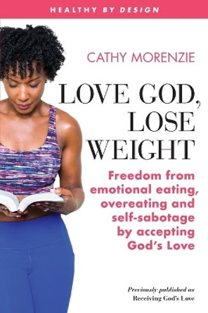 Love God, Lose Weight: Freedom from emotional eating, overeating and self-sabotage by accepting God's Love by Cathy Morenzie 9781999220754