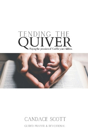 Tending the Quiver: Praying the Promises of God for your Children- Guided Prayer and Devotional by Candace Scott 9798867392536