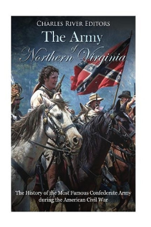 The Army of Northern Virginia: The History of the Most Famous Confederate Army during the American Civil War by Charles River Editors 9781985730878