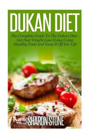 Dukan Diet: A Complete Guide To The Dukan Diet - Get Fast Weight Loss Using Healthy Food And Keep It Off For Life by Dr Sharon Stone 9781501051555