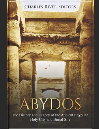 Abydos: The History and Legacy of the Ancient Egyptian Holy City and Burial Site by Charles River Editors 9781796219319