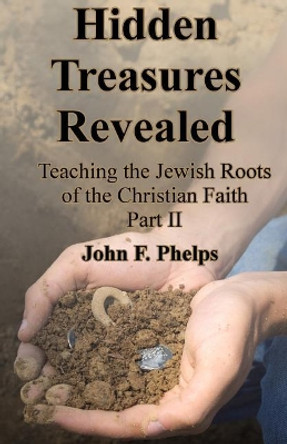 Hidden Treasures Revealed: Teaching the Jewish Roots Of the Christian Faith Part 2 by John F Phelps 9781796317428