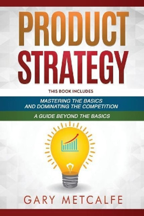 Product Strategy: 2 Books in 1: Mastering the Basics and Dominating the Competition + A Guide Beyond the Basics by Gary Metcalfe 9781796702507