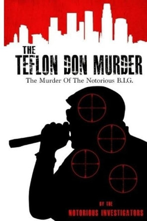 The Teflon Don Murder: The Murder Of The Notorious BIG by The Notorious Investigators 9781545410561