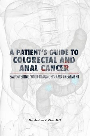 A Patient's Guide to Colorectal and Anal Cancer: Empowering Your Diagnosis and Treatment: A Patient's Guide to Colorectal and Anal Cancer: Empowering Your Diagnosis and Treatment by Andrew P Zbar MD 9781482533842