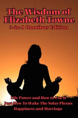 The Wisdom of Elizabeth Towne: Life Power and How to Use It, Just How to Wake the Solar Plexus, Happiness and Marriage by Elizabeth Towne 9781934451731
