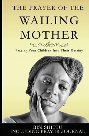 The Prayer of a Wailing Mother: Praying Your Children Into Their Destiny by Bisi Shittu 9781838530549