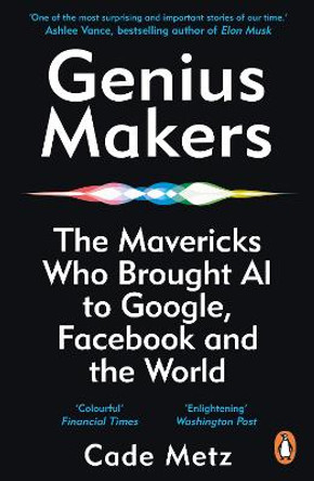 Genius Makers: The Mavericks Who Brought A.I. to Google, Facebook, and the World by Cade Metz