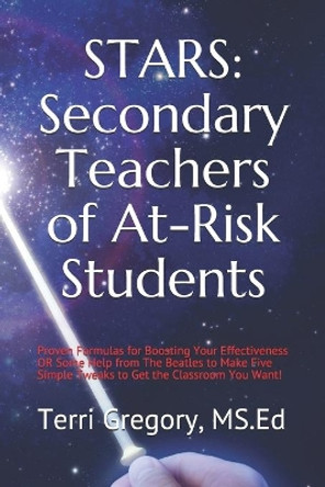 STARS (Secondary Teachers of At-Risk Students): Proven Formulas for Boosting Your Effectiveness OR Some Help from The Beatles to Make Five Simple Tweaks to Get the Classroom You Want! by Terri G Gregory M Ed 9798605419730