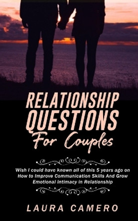 Relationship Questions for Couples: Wish I could have known all of this 5 years ago on How to Improve Communication Skills And Grow Emotional Intimacy in Relationship by Laura Camero 9798605709237